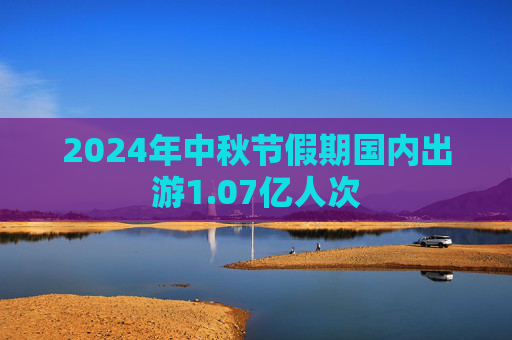 2024年中秋节假期国内出游1.07亿人次  第1张