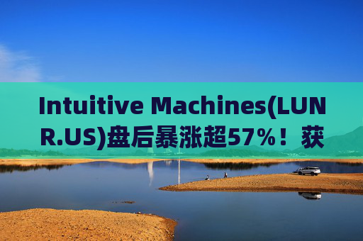 Intuitive Machines(LUNR.US)盘后暴涨超57%！获NASA价值48.2亿美元合同