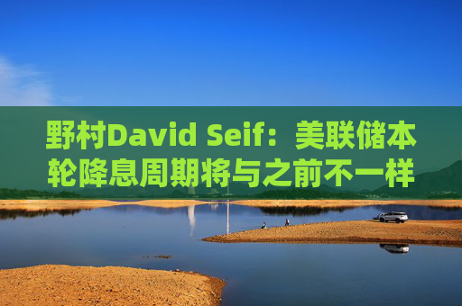 野村David Seif：美联储本轮降息周期将与之前不一样！特朗普若当选，降息“大戏”或提前一年结束  第1张