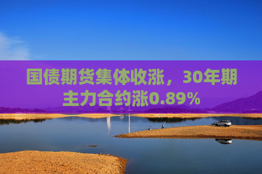 国债期货集体收涨，30年期主力合约涨0.89%