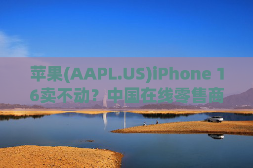 苹果(AAPL.US)iPhone 16卖不动？中国在线零售商提前打折促销  第1张