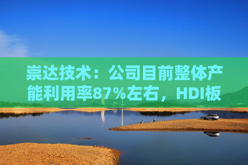 崇达技术：公司目前整体产能利用率87%左右，HDI板处于满产状态