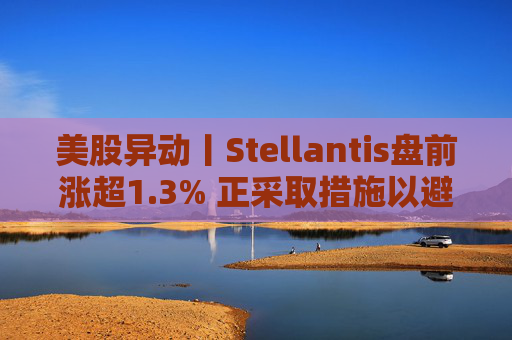 美股异动丨Stellantis盘前涨超1.3% 正采取措施以避免关闭工厂  第1张