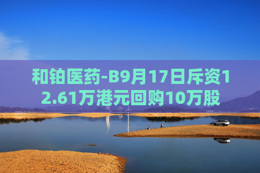 和铂医药-B9月17日斥资12.61万港元回购10万股  第1张