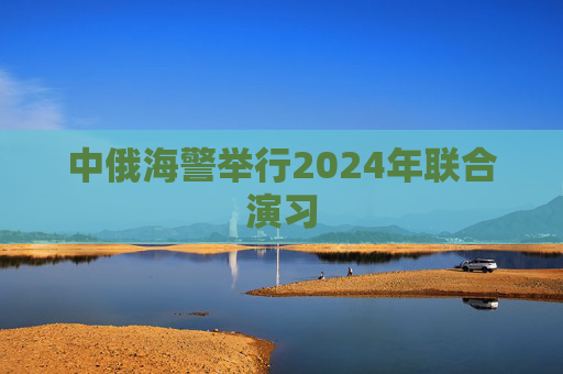 中俄海警举行2024年联合演习  第1张