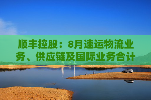 顺丰控股：8月速运物流业务、供应链及国际业务合计收入229.81亿元，同比增长13.36%