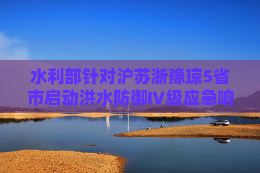 水利部针对沪苏浙豫琼5省市启动洪水防御Ⅳ级应急响应  第1张