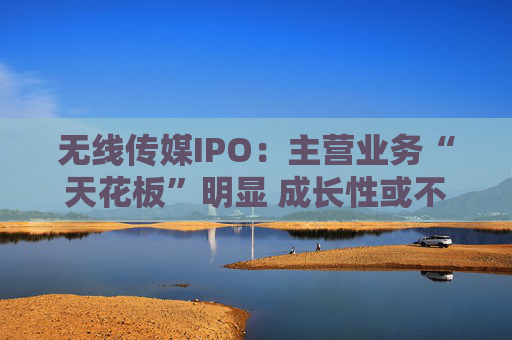 无线传媒IPO：主营业务“天花板”明显 成长性或不足 募资前巨额分红  第1张