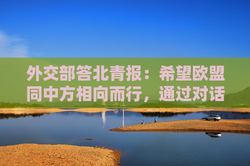 外交部答北青报：希望欧盟同中方相向而行，通过对话协商妥处经贸摩擦  第1张