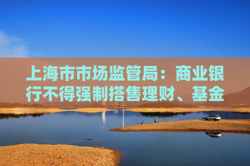 上海市市场监管局：商业银行不得强制搭售理财、基金、贵金属等金融产品  第1张