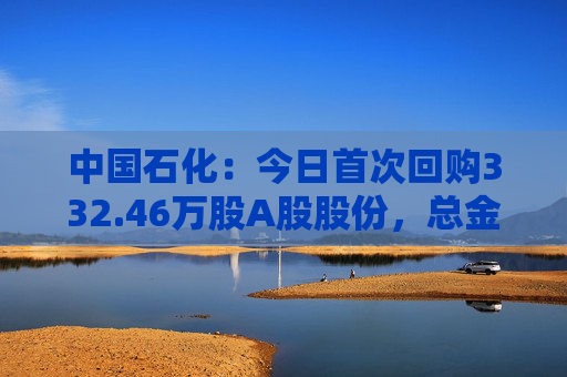 中国石化：今日首次回购332.46万股A股股份，总金额2110.22万元