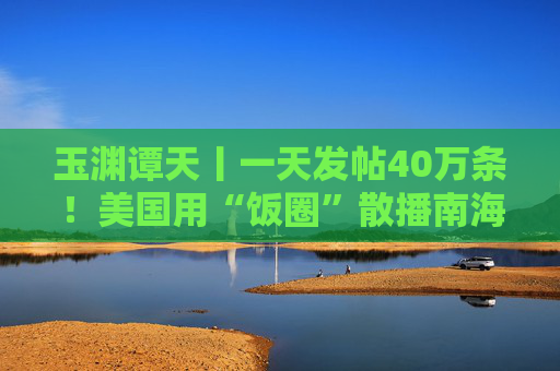 玉渊谭天丨一天发帖40万条！美国用“饭圈”散播南海属于菲律宾