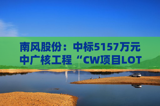 南风股份：中标5157万元中广核工程“CW项目LOT150Ad空调机组及换热器”项目