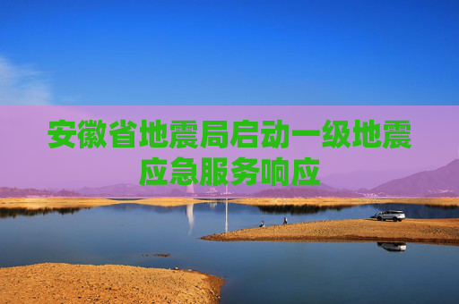 安徽省地震局启动一级地震应急服务响应  第1张