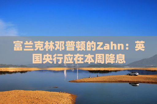 富兰克林邓普顿的Zahn：英国央行应在本周降息  第1张