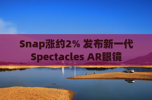 Snap涨约2% 发布新一代Spectacles AR眼镜  第1张