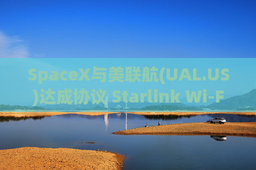 SpaceX与美联航(UAL.US)达成协议 Starlink Wi-Fi积压订单接近翻番