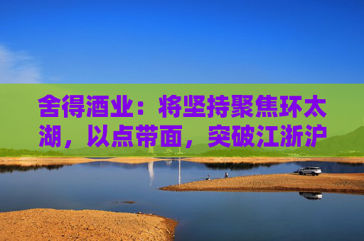 舍得酒业：将坚持聚焦环太湖，以点带面，突破江浙沪为主的华东市场