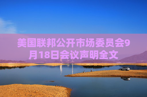 美国联邦公开市场委员会9月18日会议声明全文