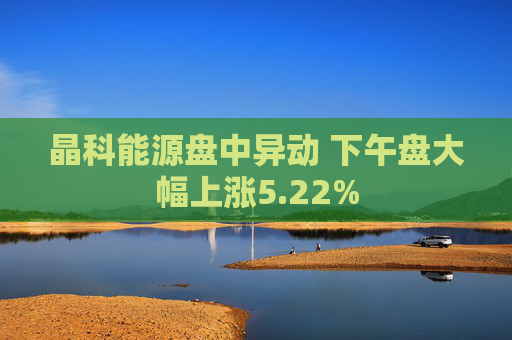 晶科能源盘中异动 下午盘大幅上涨5.22%