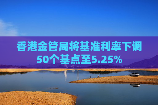 香港金管局将基准利率下调50个基点至5.25%