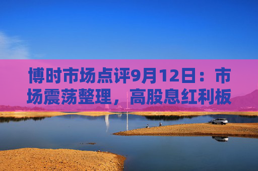 博时市场点评9月12日：市场震荡整理，高股息红利板块走强