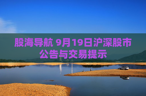 股海导航 9月19日沪深股市公告与交易提示  第1张