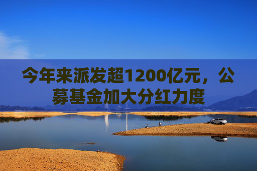 今年来派发超1200亿元，公募基金加大分红力度