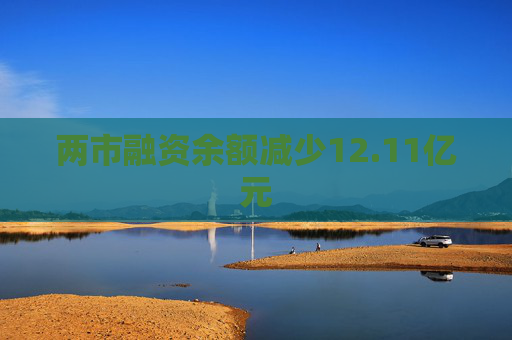 两市融资余额减少12.11亿元  第1张