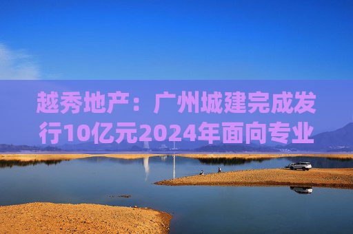 越秀地产：广州城建完成发行10亿元2024年面向专业投资者公开发行公司债券(第二期)  第1张