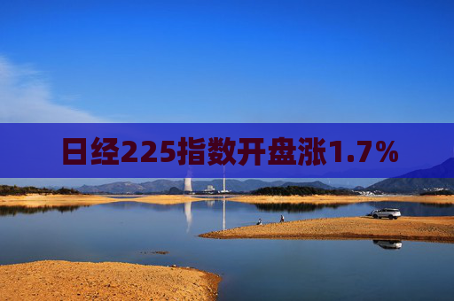 日经225指数开盘涨1.7%