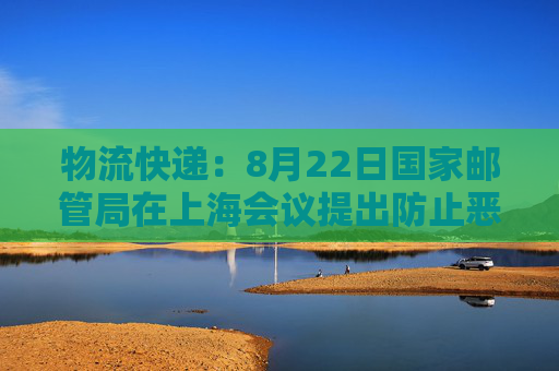 物流快递：8月22日国家邮管局在上海会议提出防止恶性价格竞争