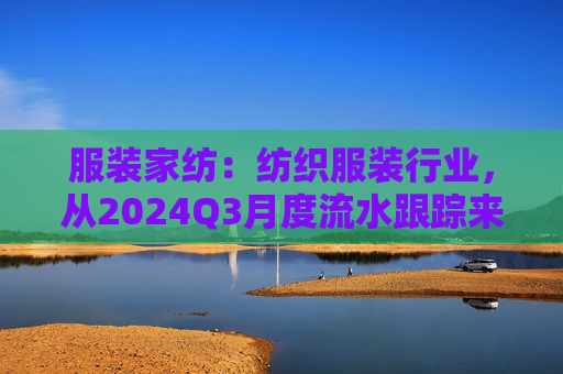 服装家纺：纺织服装行业，从2024Q3月度流水跟踪来看，国内品牌端压力较Q2更大