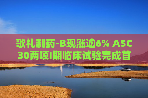 歌礼制药-B现涨逾6% ASC30两项I期临床试验完成首批患者给药  第1张