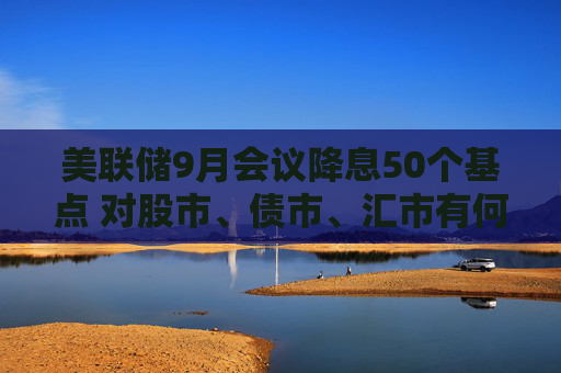 美联储9月会议降息50个基点 对股市、债市、汇市有何影响？对全球经济会产生哪些蝴蝶效应？招商基金李湛解析  第1张