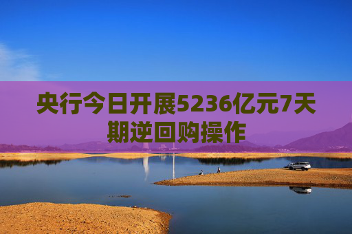 央行今日开展5236亿元7天期逆回购操作  第1张