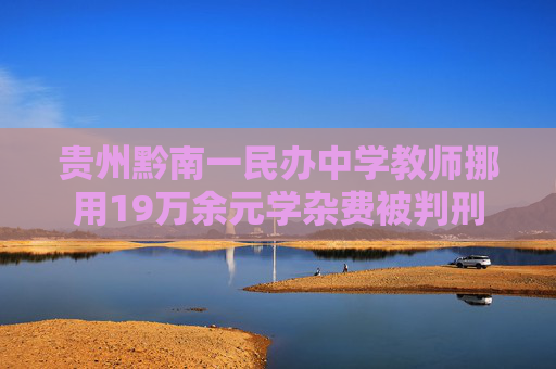 贵州黔南一民办中学教师挪用19万余元学杂费被判刑