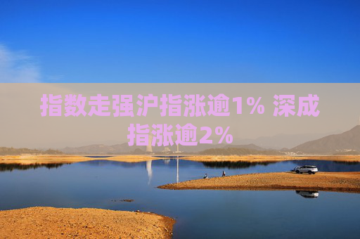 指数走强沪指涨逾1% 深成指涨逾2%  第1张