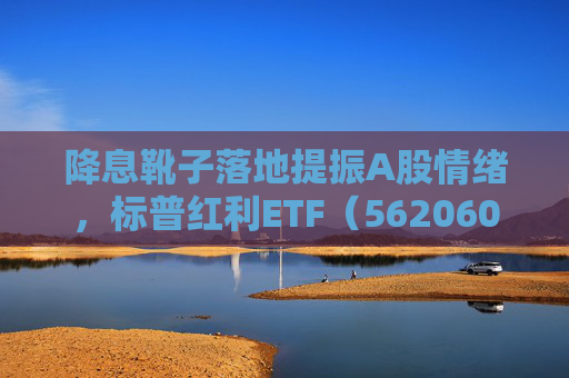 降息靴子落地提振A股情绪，标普红利ETF（562060）午盘涨1.28%