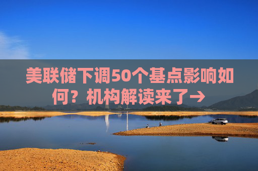 美联储下调50个基点影响如何？机构解读来了→  第1张