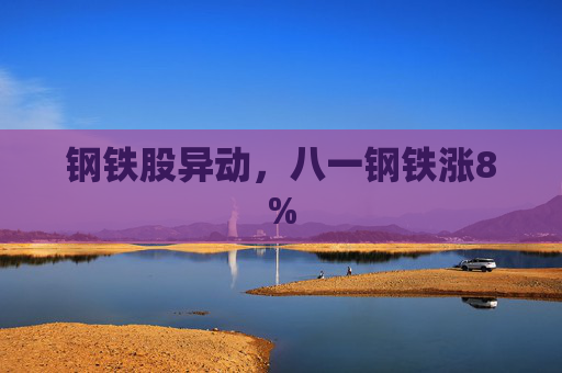 钢铁股异动，八一钢铁涨8%  第1张