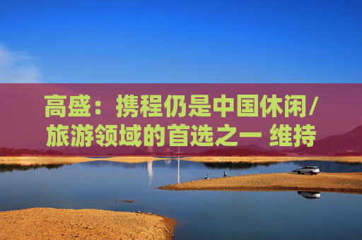 高盛：携程仍是中国休闲/旅游领域的首选之一 维持目标价517港元  第1张