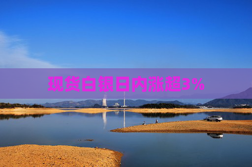 现货白银日内涨超3%