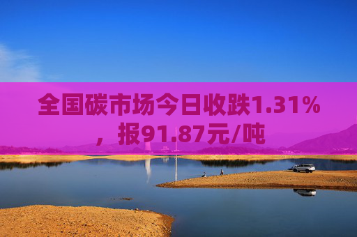 全国碳市场今日收跌1.31%，报91.87元/吨  第1张