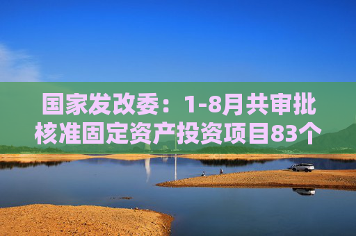 国家发改委：1-8月共审批核准固定资产投资项目83个总投资6731亿元