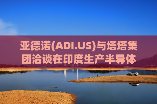 亚德诺(ADI.US)与塔塔集团洽谈在印度生产半导体