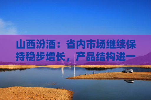 山西汾酒：省内市场继续保持稳步增长，产品结构进一步上升  第1张