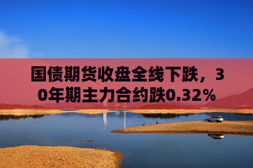 国债期货收盘全线下跌，30年期主力合约跌0.32%  第1张