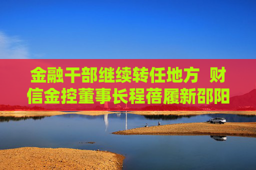 金融干部继续转任地方  财信金控董事长程蓓履新邵阳市委副书记 第1张