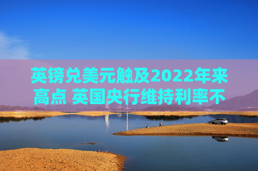 英镑兑美元触及2022年来高点 英国央行维持利率不变